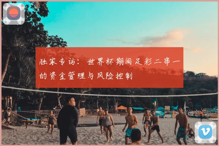 独家专访：世界杯期间足彩二串一的资金管理与风险控制