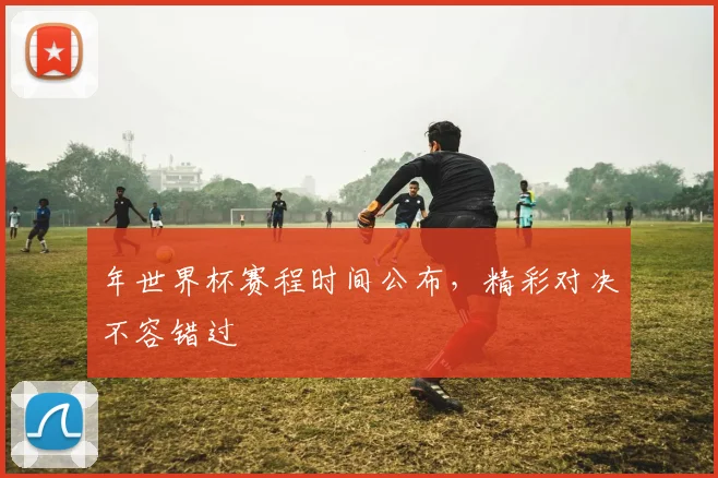 年世界杯赛程时间公布，精彩对决不容错过
