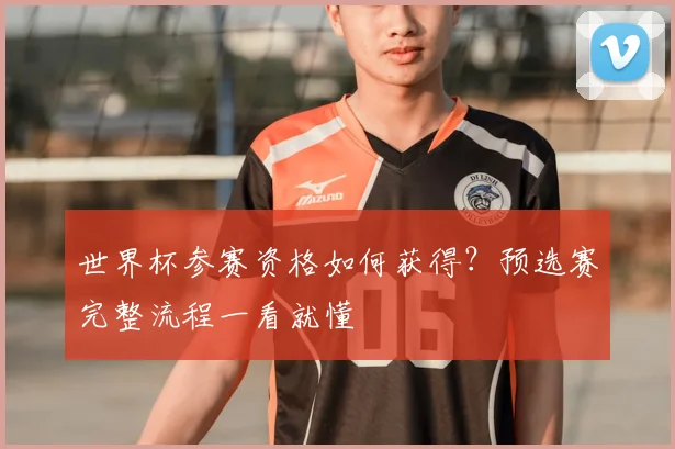 世界杯参赛资格如何获得?预选赛完整流程一看就懂