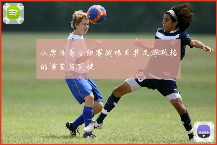 从摩洛哥小组赛战绩看其足球风格的演变与突破