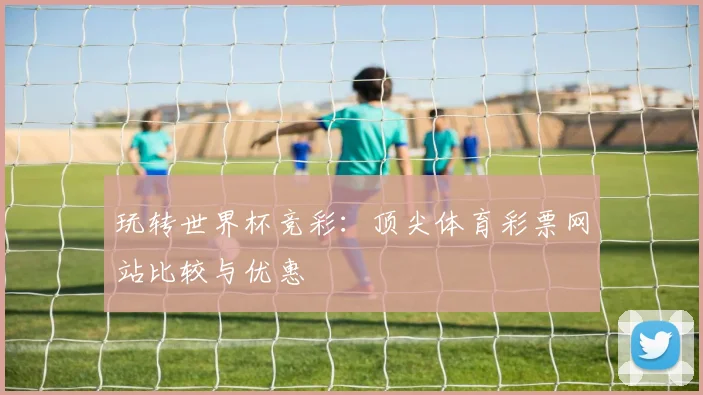 玩转世界杯竞彩：顶尖体育彩票网站比较与优惠