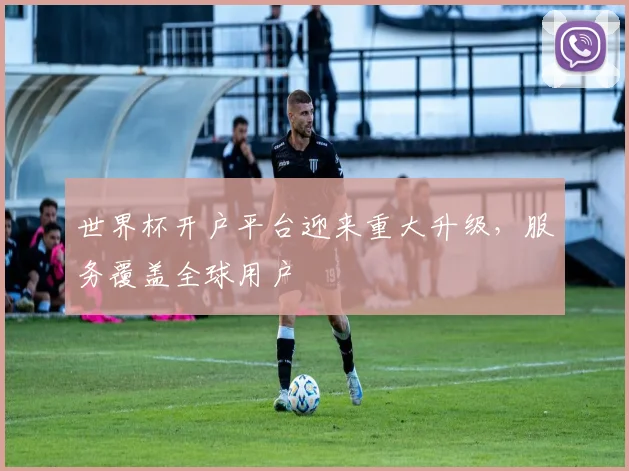 世界杯开户平台迎来重大升级，服务覆盖全球用户