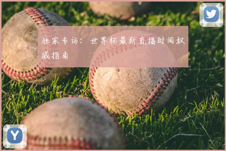 独家专访：世界杯最新直播时间权威指南