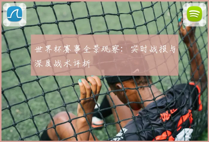 世界杯赛事全景观察：实时战报与深度战术评析