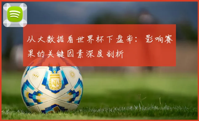 从大数据看世界杯下盘率:影响赛果的关键因素深度剖析