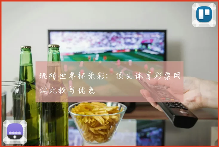 玩转世界杯竞彩:顶尖体育彩票网站比较与优惠
