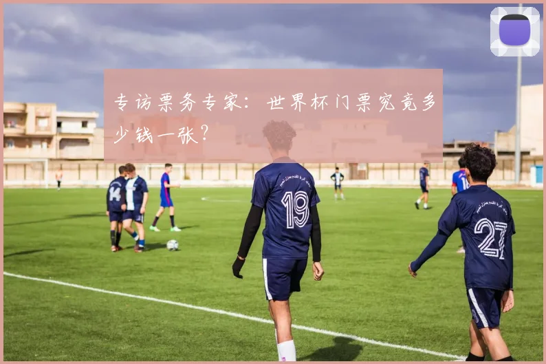 专访票务专家：世界杯门票究竟多少钱一张？