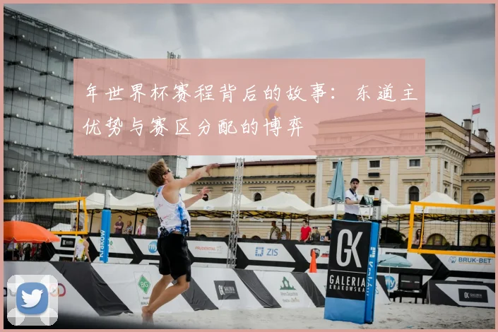 年世界杯赛程背后的故事：东道主优势与赛区分配的博弈