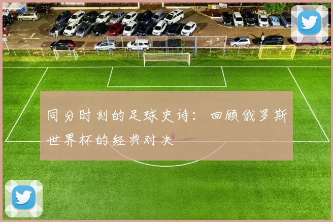 同分时刻的足球史诗:回顾俄罗斯世界杯的经典对决