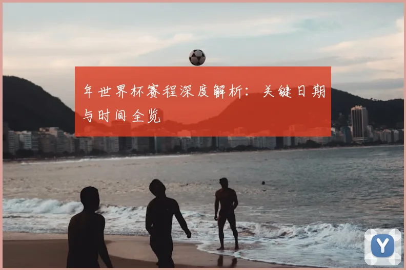 年世界杯赛程深度解析：关键日期与时间全览