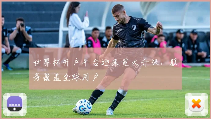 世界杯开户平台迎来重大升级，服务覆盖全球用户