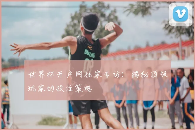 世界杯开户网独家专访：揭秘顶级玩家的投注策略