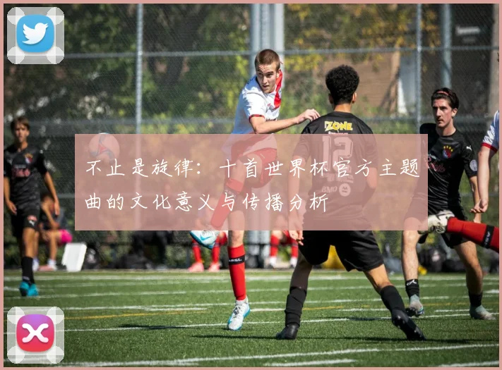 不止是旋律:十首世界杯官方主题曲的文化意义与传播分析