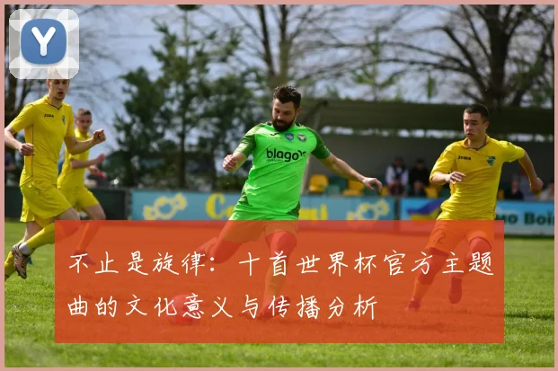 不止是旋律:十首世界杯官方主题曲的文化意义与传播分析