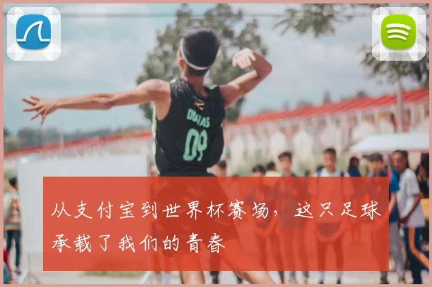 从支付宝到世界杯赛场，这只足球承载了我们的青春
