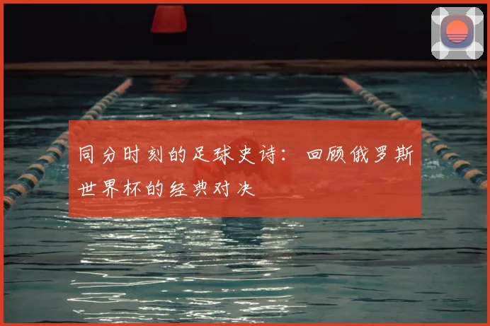 同分时刻的足球史诗:回顾俄罗斯世界杯的经典对决