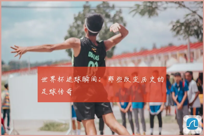世界杯进球瞬间：那些改变历史的足球传奇