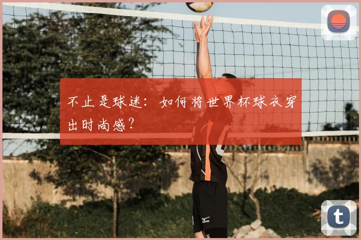 不止是球迷:如何将世界杯球衣穿出时尚感?