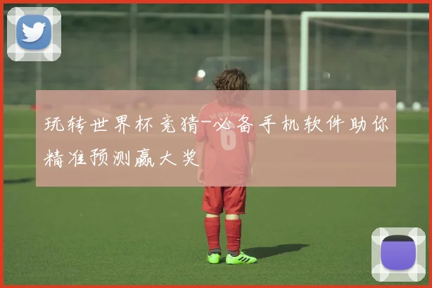 玩转世界杯竞猜-必备手机软件助你精准预测赢大奖