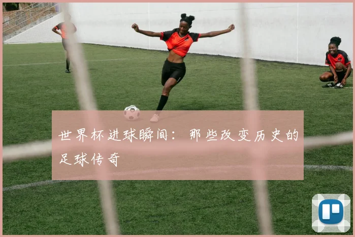 世界杯进球瞬间:那些改变历史的足球传奇