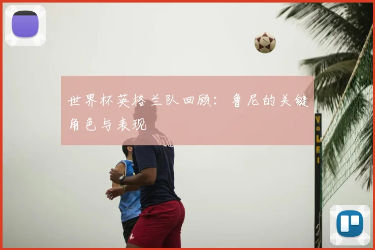 世界杯英格兰队回顾：鲁尼的关键角色与表现