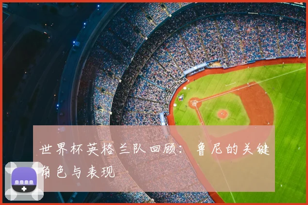 世界杯英格兰队回顾:鲁尼的关键角色与表现