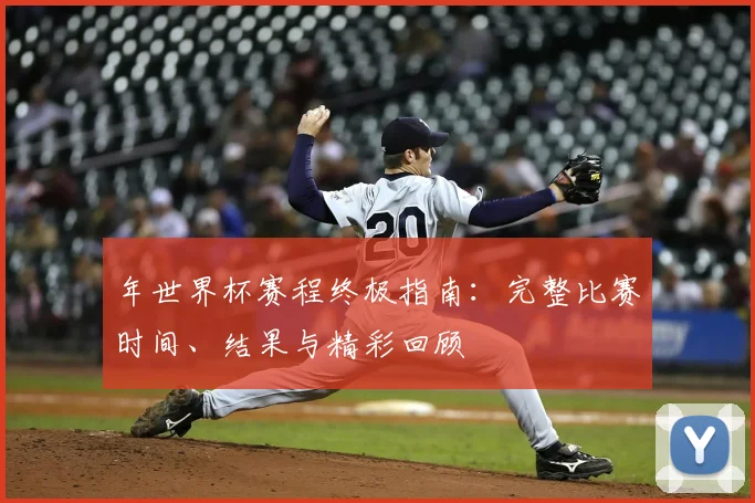 年世界杯赛程终极指南：完整比赛时间、结果与精彩回顾