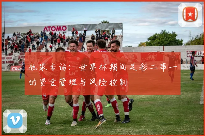 独家专访：世界杯期间足彩二串一的资金管理与风险控制